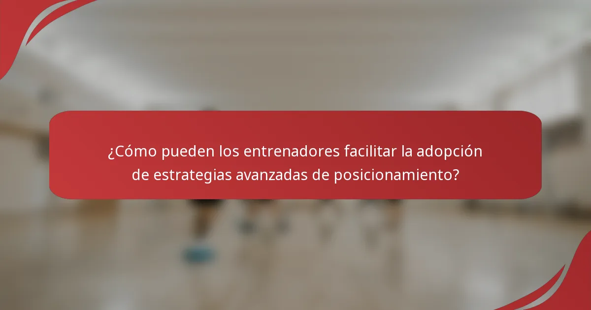 ¿Cómo pueden los entrenadores facilitar la adopción de estrategias avanzadas de posicionamiento?
