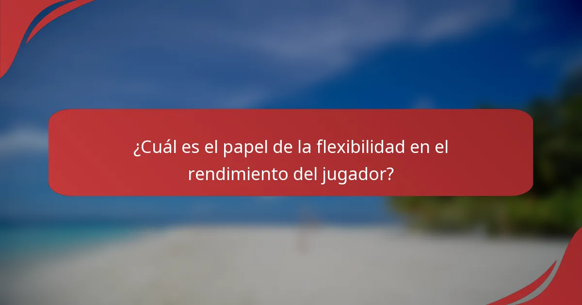 ¿Cuál es el papel de la flexibilidad en el rendimiento del jugador?