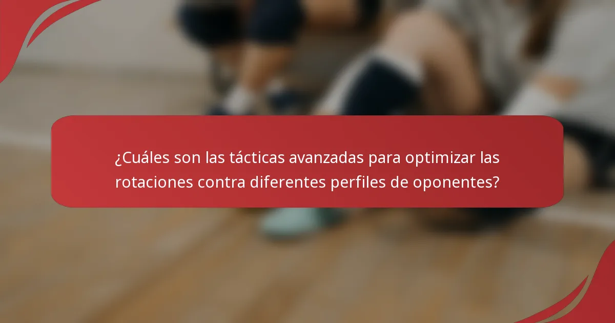 ¿Cuáles son las tácticas avanzadas para optimizar las rotaciones contra diferentes perfiles de oponentes?