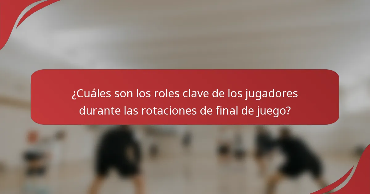 ¿Cuáles son los roles clave de los jugadores durante las rotaciones de final de juego?