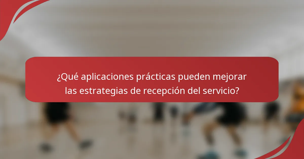 ¿Qué aplicaciones prácticas pueden mejorar las estrategias de recepción del servicio?