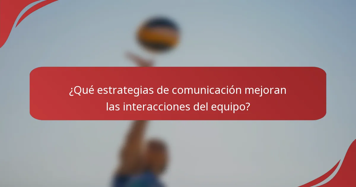 ¿Qué estrategias de comunicación mejoran las interacciones del equipo?