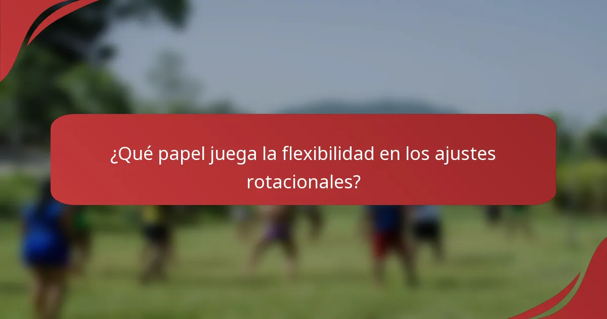 ¿Qué papel juega la flexibilidad en los ajustes rotacionales?